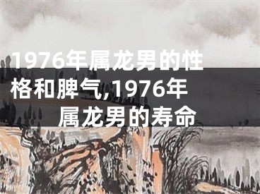 1976年属龙男的性格和脾气,1976年属龙男的寿命