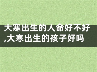 大寒出生的人命好不好,大寒出生的孩子好吗