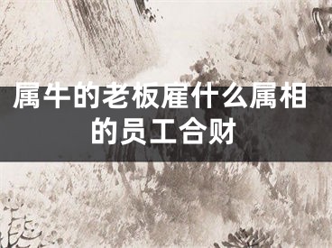 属牛的老板雇什么属相的员工合财