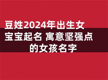 豆姓2024年出生女宝宝起名 寓意坚强点的女孩名字