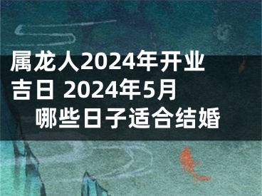 属龙人2024年开业吉日 2024年5月哪些日子适合结婚
