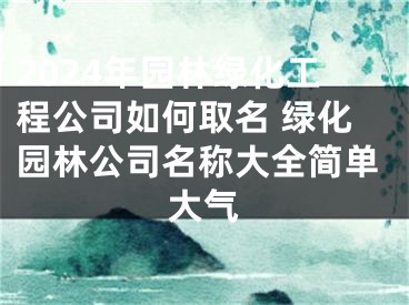 2024年园林绿化工程公司如何取名 绿化园林公司名称大全简单大气