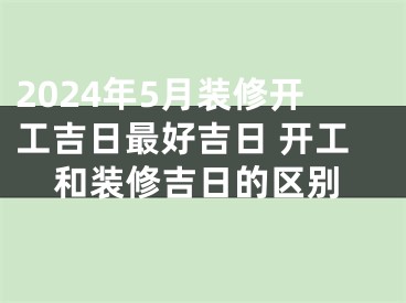 2024年5月装修开工吉日最好吉日 开工和装修吉日的区别