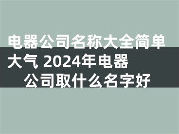 电器公司名称大全简单大气 2024年电器公司取什么名字好