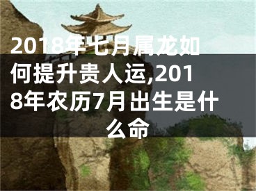 2018年七月属龙如何提升贵人运,2018年农历7月出生是什么命