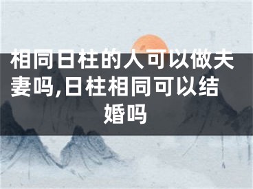 相同日柱的人可以做夫妻吗,日柱相同可以结婚吗