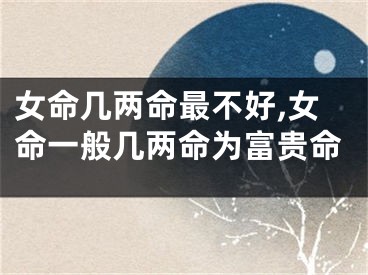 女命几两命最不好,女命一般几两命为富贵命