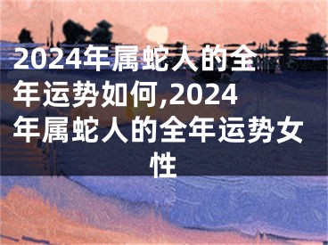 2024年属蛇人的全年运势如何,2024年属蛇人的全年运势女性