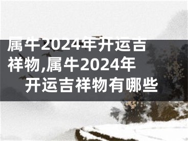属牛2024年开运吉祥物,属牛2024年开运吉祥物有哪些