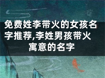 免费姓李带火的女孩名字推荐,李姓男孩带火寓意的名字