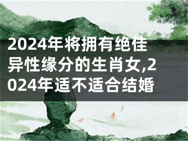 2024年将拥有绝佳异性缘分的生肖女,2024年适不适合结婚