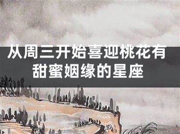 从周三开始喜迎桃花有甜蜜姻缘的星座