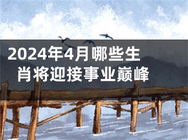 2024年4月哪些生肖将迎接事业巅峰 