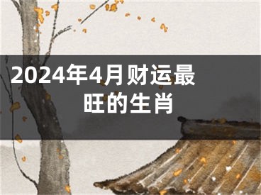 2024年4月财运最旺的生肖