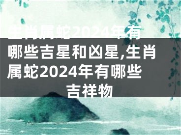 生肖属蛇2024年有哪些吉星和凶星,生肖属蛇2024年有哪些吉祥物