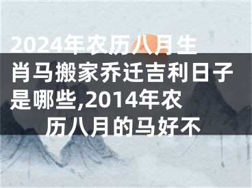 2024年农历八月生肖马搬家乔迁吉利日子是哪些,2014年农历八月的马好不