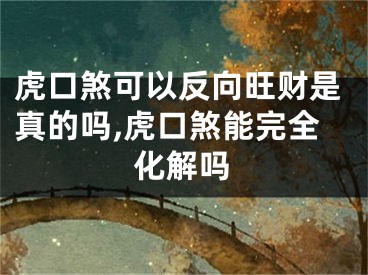 虎口煞可以反向旺财是真的吗,虎口煞能完全化解吗