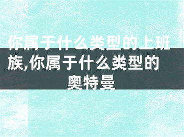 你属于什么类型的上班族,你属于什么类型的奥特曼