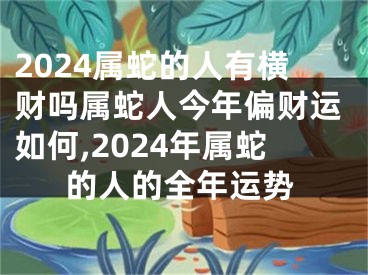 2024属蛇的人有横财吗属蛇人今年偏财运如何,2024年属蛇的人的全年运势