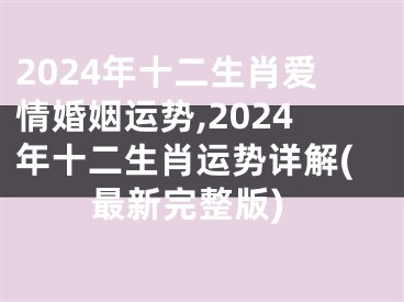 2024年十二生肖爱情婚姻运势,2024年十二生肖运势详解(最新完整版)