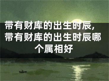 带有财库的出生时辰,带有财库的出生时辰哪个属相好