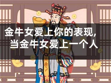 金牛女爱上你的表现,当金牛女爱上一个人