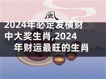 2024年必定发横财中大奖生肖,2024年财运最旺的生肖