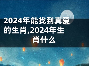 2024年能找到真爱的生肖,2024年生肖什么