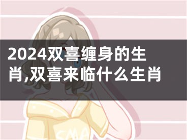 2024双喜缠身的生肖,双喜来临什么生肖