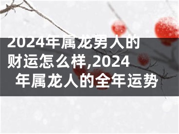 2024年属龙男人的财运怎么样,2024年属龙人的全年运势