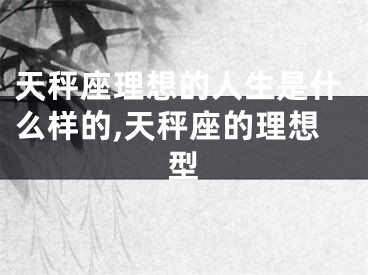 天秤座理想的人生是什么样的,天秤座的理想型