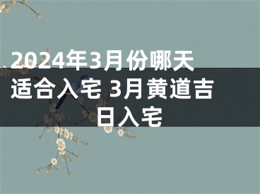 2024年3月份哪天适合入宅 3月黄道吉日入宅