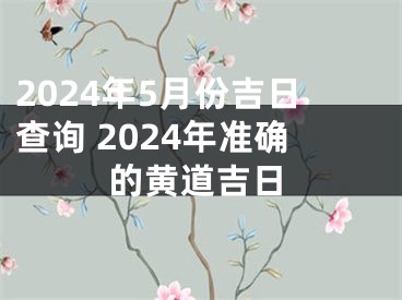 2024年5月份吉日查询 2024年准确的黄道吉日