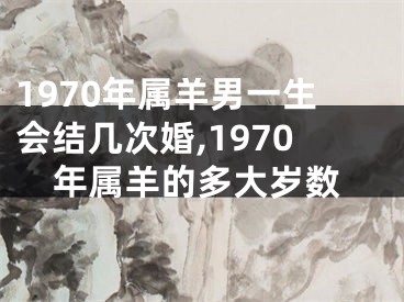 1970年属羊男一生会结几次婚,1970年属羊的多大岁数