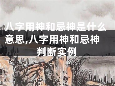 八字用神和忌神是什么意思,八字用神和忌神判断实例