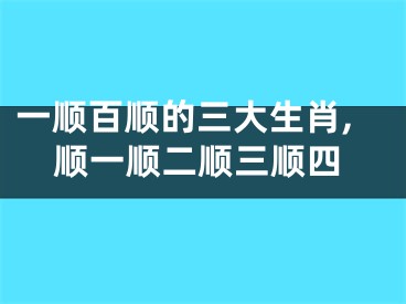 一顺百顺的三大生肖,顺一顺二顺三顺四