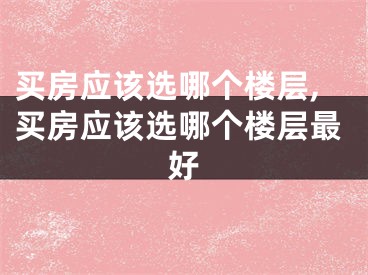 买房应该选哪个楼层,买房应该选哪个楼层最好