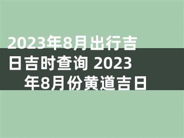 2023年8月出行吉日吉时查询 2023年8月份黄道吉日