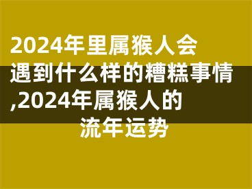 2024年里属猴人会遇到什么样的糟糕事情,2024年属猴人的流年运势