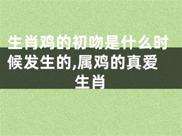 生肖鸡的初吻是什么时候发生的,属鸡的真爱生肖