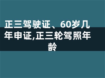 正三驾驶证、60岁几年申证,正三轮驾照年龄