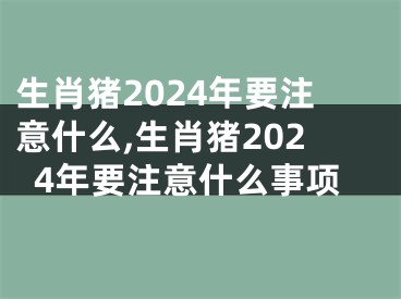 生肖猪2024年要注意什么,生肖猪2024年要注意什么事项