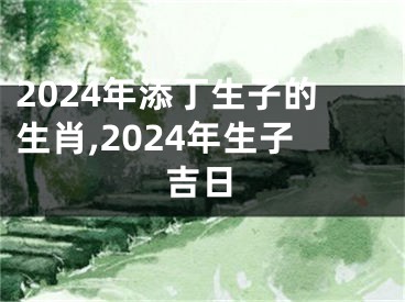 2024年添丁生子的生肖,2024年生子吉日