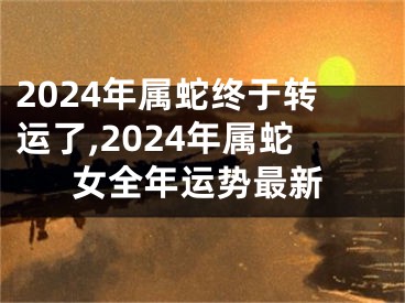 2024年属蛇终于转运了,2024年属蛇女全年运势最新