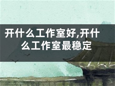 开什么工作室好,开什么工作室最稳定