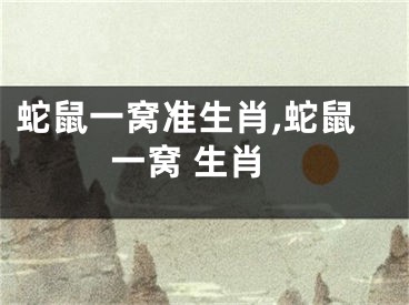 蛇鼠一窝准生肖,蛇鼠一窝 生肖