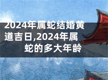 2024年属蛇结婚黄道吉日,2024年属蛇的多大年龄
