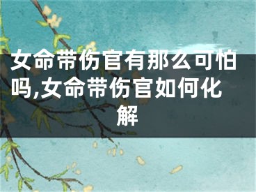 女命带伤官有那么可怕吗,女命带伤官如何化解