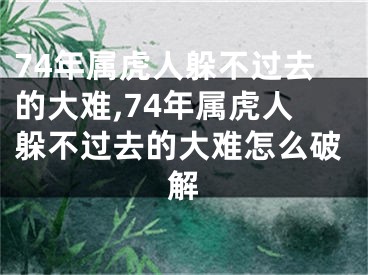 74年属虎人躲不过去的大难,74年属虎人躲不过去的大难怎么破解