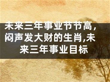 未来三年事业节节高，闷声发大财的生肖,未来三年事业目标